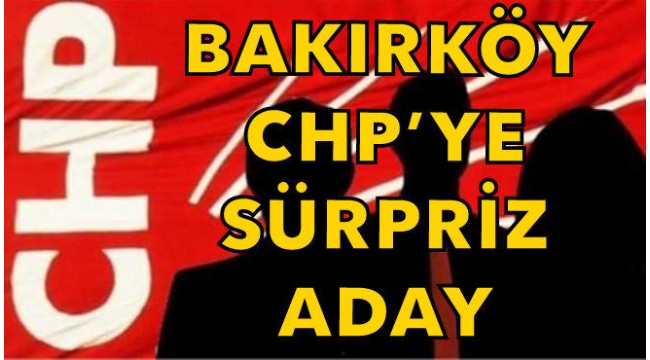 BAKIRKÖY CHP'YE SÜPRİZ ADAY!