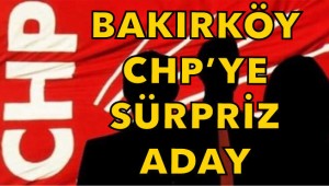 BAKIRKÖY CHP'YE SÜPRİZ ADAY!
