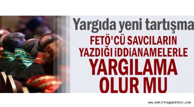 FETÖ'cü savcıların yazdığı iddianamelerle yargılama olur mu?