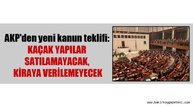 AKP'den yeni kanun teklifi: Kaçak yapılar satılamayacak, kiraya verilemeyecek