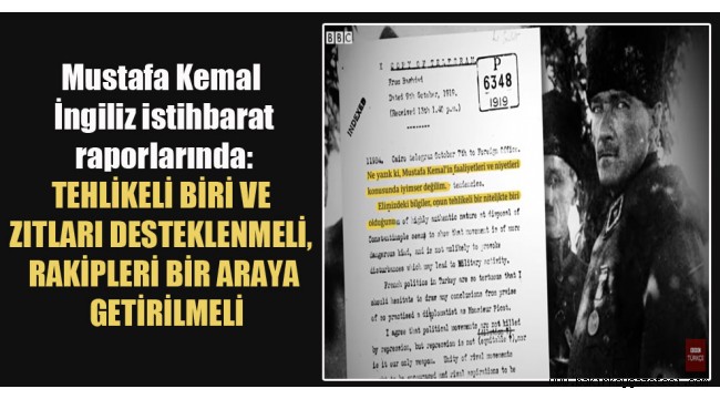 Mustafa Kemal İngiliz istihbarat raporlarında: Tehlikeli biri ve zıtları desteklenmeli, rakipleri bir araya getirilmeli