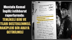 Mustafa Kemal İngiliz istihbarat raporlarında: Tehlikeli biri ve zıtları desteklenmeli, rakipleri bir araya getirilmeli