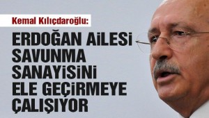 Kılıçdaroğlu: Erdoğan Ailesi Türk savunma sanayisini ele geçirmeye çalışıyor