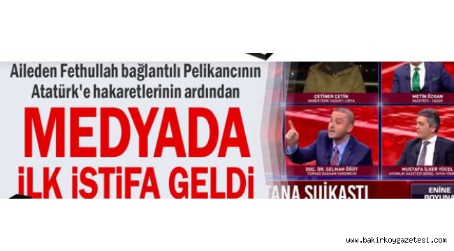 Aileden Fethullah bağlantılı Pelikancının Atatürk'e hakaretlerinin ardından medyada ilk istifa geldi