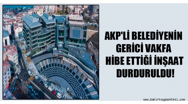 AKP'li belediyenin gerici vakfa hibe ettiği inşaat durduruldu!