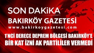 AKP ,BAKIRKÖY'DE 1 KAT İMAR İZNİ'NE ONAY VERMEDİ!