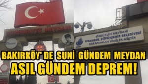 BAKIRKÖY'DE SUNİ GÜNDEM MEYDAN , ASIL GÜNDEM DEPREM !