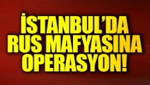 İstanbul'da Rus infaz mafyasına operasyon