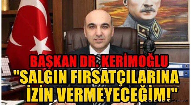Başkan Dr.Bülent Kerimoğlu , 'salgın fırsatçılılarına izin vermeyeceğim'