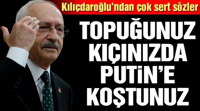 Kılıçdaroğlu "Topuğunuz kıçınızda Putin'e koşuyorsunuz" dedi.