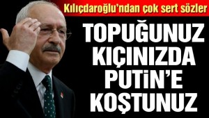 Kılıçdaroğlu "Topuğunuz kıçınızda Putin'e koşuyorsunuz" dedi.