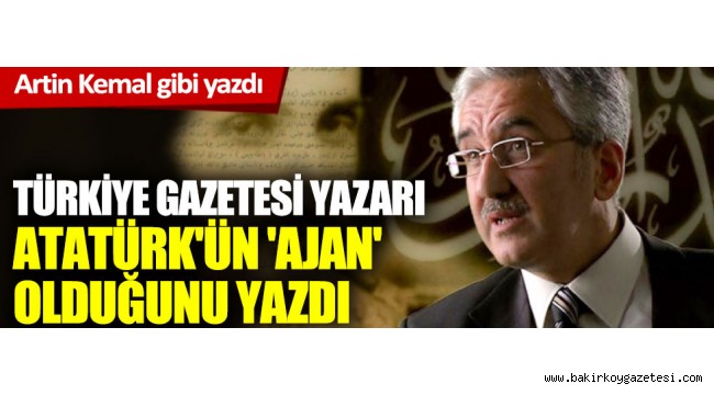 Korkunç iftira: Türkiye Gazetesi yazarı, Başbuğ Atatürk'ün 'ajan' olduğunu yazdı