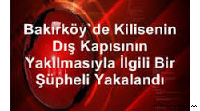 Bakırköy'de Kilisenin Dış Kapısının Yakılmasıyla İlgili Bir Şüpheli Yakalandı