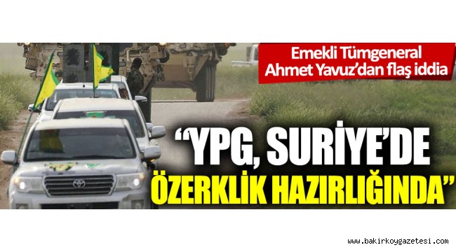 Emekli Tümgeneral Ahmet Yavuz'dan flaş iddia: "YPG, Suriye'de özerklik hazırlığında"