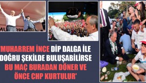 Muharrem İnce dip dalga ile doğru şekilde buluşabilirse bu maç buradan döner ve önce CHP kurtulur
