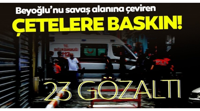 Beyoğlu'nu savaş alanına çeviren çetelere baskın: 23 gözaltı