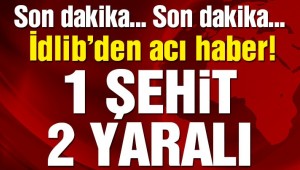 İdlib'den acı haber: 1 şehit, 2 yaralı!