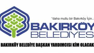 BAKIRKÖY BELEDİYE BAŞKAN YARDIMCISI KİM OLACAK?