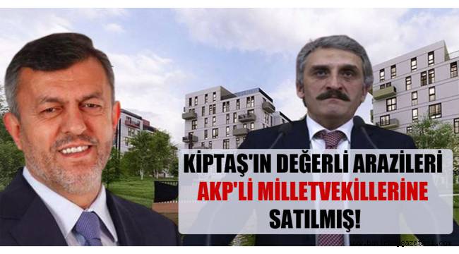 KİPTAŞ'ın değerli arazileri AKP'li milletvekillerine satılmış!