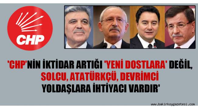 'CHP'nin iktidar artığı 'yeni dostlara' değil, solcu, Atatürkçü, devrimci yoldaşlara ihtiyacı vardır'