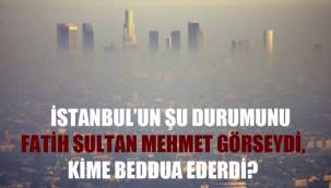 İstanbul'un şu durumunu Fatih Sultan Mehmet görseydi, kime beddua ederdi?