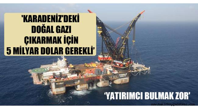 'Karadeniz'deki doğal gazı çıkarmak için 5 milyar dolar gerekli, yatırımcı bulmak zor'