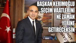 BAŞKAN KERİMOĞLU SEÇİM VAATLERİNİ NE ZAMAN YERİNE GETİRECEKSİN?