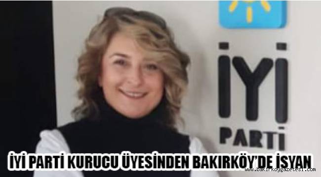 BAKIRKÖY İYİ PARTİ KURUCU ÜYESİ İSYAN ETTİ!