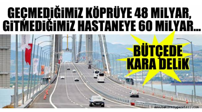 Geçmediğimiz köprüye 48 milyar gitmediğimiz hastaneye 60 milyar