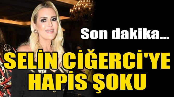 SELİN CİĞERCİ'YE HAPİS ŞOKU!