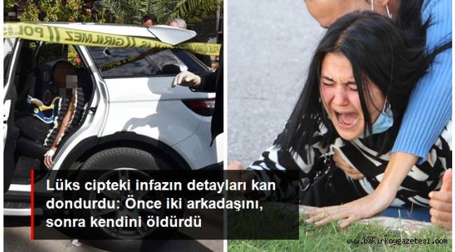 Lüks cipteki infazın detayları kan dondurdu: Önce iki arkadaşını öldürdü, sonra intihar etti