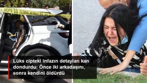 Lüks cipteki infazın detayları kan dondurdu: Önce iki arkadaşını öldürdü, sonra intihar etti