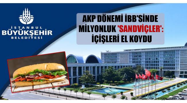 AKP dönemi İBB'sinde milyonluk 'sandviçler': İçişleri el koydu