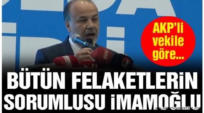 AKP'li vekile göre Türkiye ve dünyadaki felaketlerin sorumlusu İmamoğlu