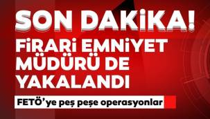 FETÖ'ye peş peşe operasyonlar! Firari emniyet müdürü yakalandı