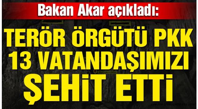 Bakan Akar açıkladı: Terör örgütü PKK 13 vatandaşımızı şehit etti