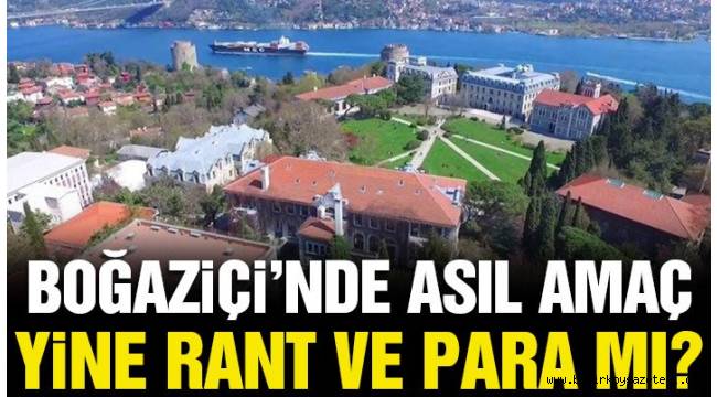 Boğaziçi'nde asıl amaç yine rant ve para mı?