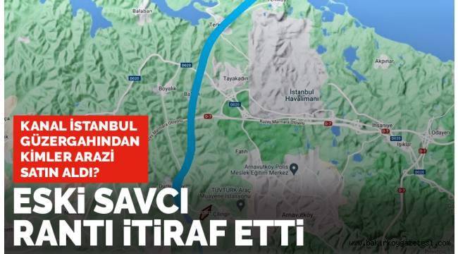 Eski savcının ifadesi Kanal İstanbul güzergahındaki rantı gözler önüne serdi