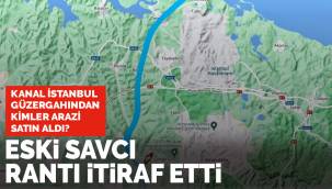 Eski savcının ifadesi Kanal İstanbul güzergahındaki rantı gözler önüne serdi