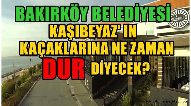 BAKIRKÖY BELEDİYESİ KAŞIBEYAZ'IN KAÇAKLARINA NE ZAMAN DUR DİYECEK?