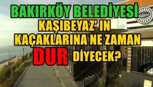 BAKIRKÖY BELEDİYESİ KAŞIBEYAZ'IN KAÇAKLARINA NE ZAMAN DUR DİYECEK?