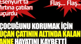 Esenyurt'ta fırtına nedeniyle uçan çatının altında kalan anne yaşamını yitirdi
