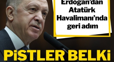Erdoğan’dan Atatürk Havalimanı’nda geri adım: Pistler belki de kalacak