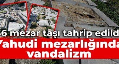 İstanbul Hasköy'deki Yahudi mezarlığına çirkin saldırı: 36 mezar taşı kırıldı