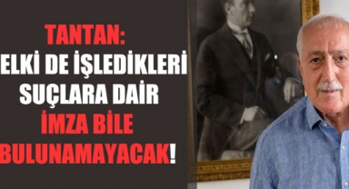 Tantan: Belki de işledikleri suçlara dair imza bile bulunamayacak