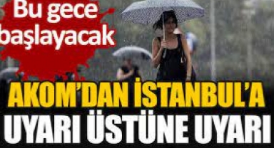 AKOM’dan İstanbul’a uyarı üstüne uyarı. Bu gece başlayacak