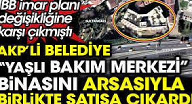 AKP'li belediye yaşlı bakım merkezi binasını arsasıyla birlikte satışa çıkardı
