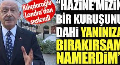 CHP Lideri Kemal Kılıçdaroğlu Londra'dan seslendi: Hazinemizin bir kuruşunu dahi yanınıza bırakırsan namerdim