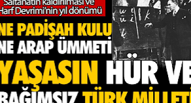 Ne padişah kulu ne de Arap ümmeti yaşasın hür ve bağımsız Türk milleti... Saltanatın kaldırılması ve Harf Devrimi'nin yıl dönümü