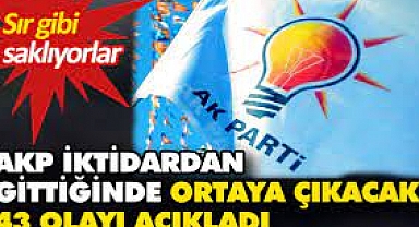 AKP iktidardan gittiğinde ortaya çıkacak 43 olayı açıkladı. Sır gibi saklanıyor